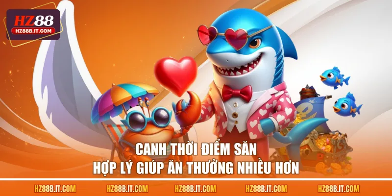 Canh thời điểm săn hợp lý giúp ăn thưởng nhiều hơn